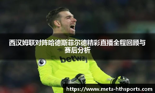 西汉姆联对阵哈德斯菲尔德精彩直播全程回顾与赛后分析