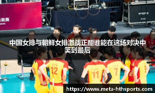 中国女排与朝鲜女排激战正酣谁能在这场对决中笑到最后