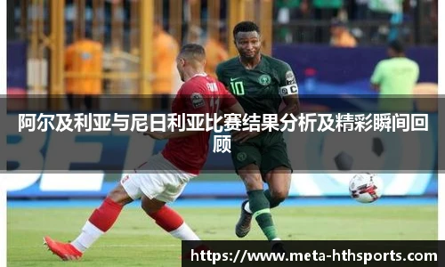 阿尔及利亚与尼日利亚比赛结果分析及精彩瞬间回顾