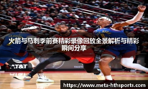 火箭与马刺季前赛精彩录像回放全景解析与精彩瞬间分享