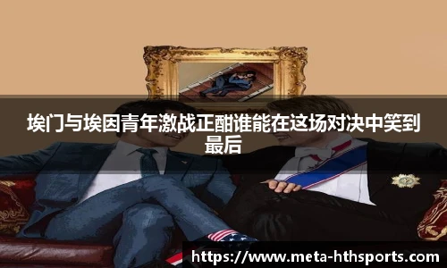 埃门与埃因青年激战正酣谁能在这场对决中笑到最后