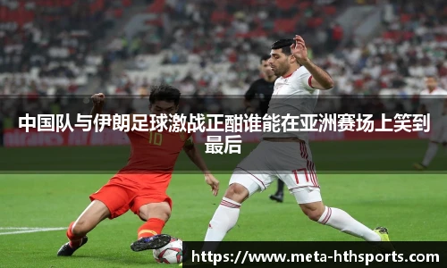 中国队与伊朗足球激战正酣谁能在亚洲赛场上笑到最后